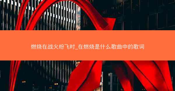 燃烧在战火纷飞时_在燃烧是什么歌曲中的歌词 燃烧在战火纷飞时_在燃烧是什么歌曲中的歌词