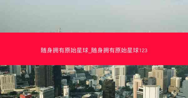 随身拥有原始星球_随身拥有原始星球123
