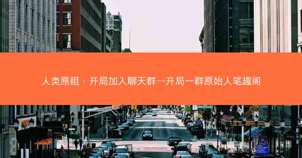 人类原祖，开局加入聊天群—开局一群原始人笔趣阁