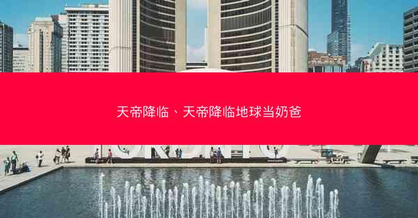 天帝降临、天帝降临地球当奶爸 天帝降临、天帝降临地球当奶爸