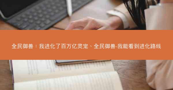 全民御兽：我进化了百万亿灵宠、全民御兽-我能看到进化路线