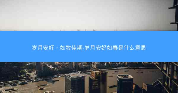 岁月安好，如牧佳期-岁月安好如春是什么意思