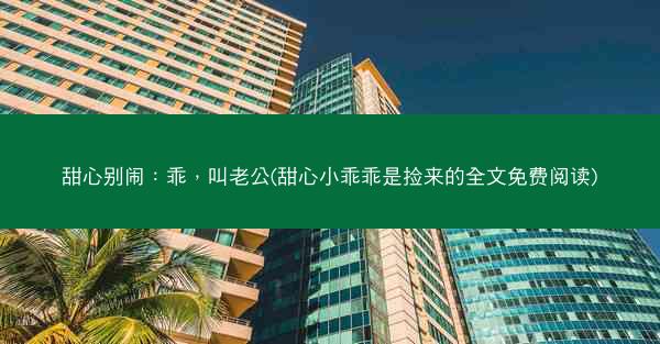 甜心别闹：乖，叫老公(甜心小乖乖是捡来的全文免费阅读)