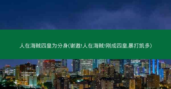 人在海贼四皇为分身(谢邀!人在海贼!刚成四皇,暴打凯多)