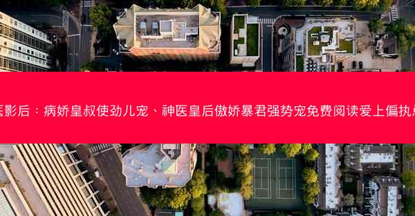 神医影后：病娇皇叔使劲儿宠、神医皇后傲娇暴君强势宠免费阅读爱上偏执总裁