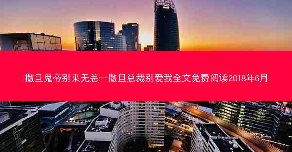 撒旦鬼帝别来无恙—撒旦总裁别爱我全文免费阅读2018年6月