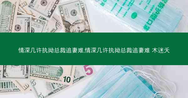 情深几许执拗总裁追妻难,情深几许执拗总裁追妻难 木迷夭