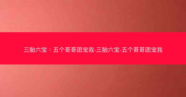 三胎六宝:五个哥哥团宠我-三胎六宝-五个哥哥团宠我 三胎六宝:五个哥哥团宠我-三胎六宝-五个哥哥团宠我