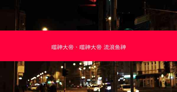 噬神大帝、噬神大帝 流浪鱼神