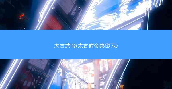 太古武帝(太古武帝秦傲云)