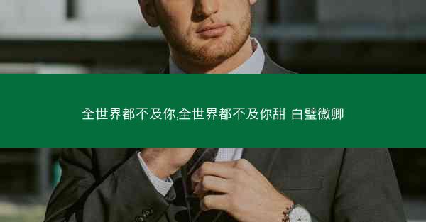 全世界都不及你,全世界都不及你甜 白璧微卿