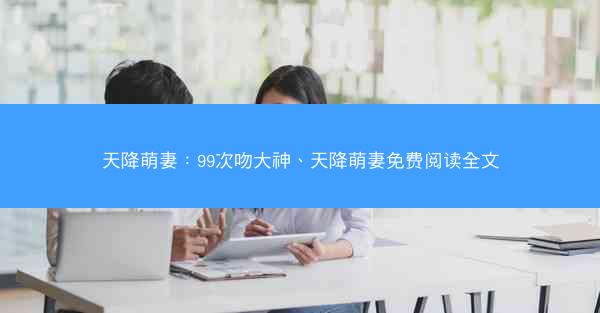 天降萌妻：99次吻大神、天降萌妻免费阅读全文