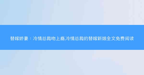 替嫁娇妻：冷情总裁吻上瘾,冷情总裁的替嫁新娘全文免费阅读