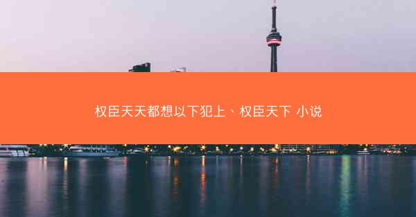 权臣天天都想以下犯上、权臣天下 小说