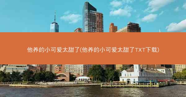 他养的小可爱太甜了(他养的小可爱太甜了TXT下载)