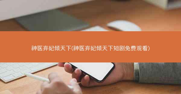 神医弃妃倾天下(神医弃妃倾天下短剧免费观看)
