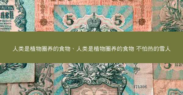 人类是植物圈养的食物、人类是植物圈养的食物 不怕热的雪人