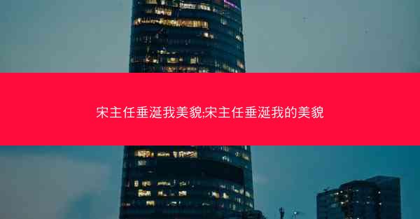 宋主任垂涎我美貌;宋主任垂涎我的美貌