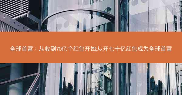 全球首富：从收到70亿个红包开始;从开七十亿红包成为全球首富