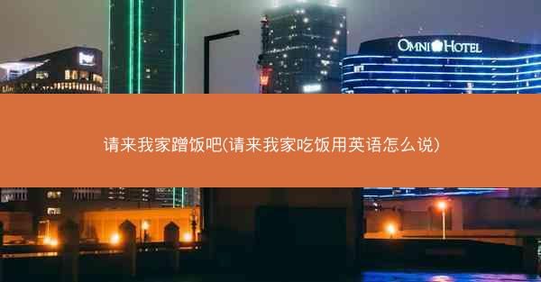 请来我家蹭饭吧(请来我家吃饭用英语怎么说)