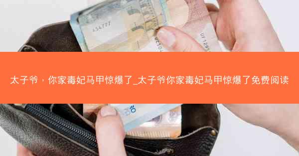 太子爷，你家毒妃马甲惊爆了_太子爷你家毒妃马甲惊爆了免费阅读
