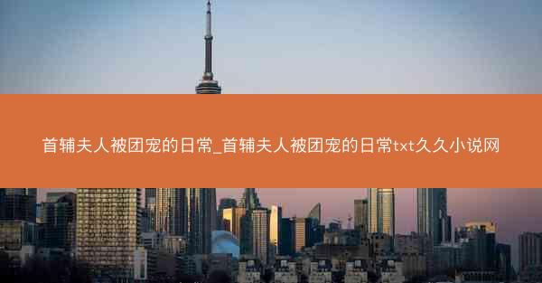 首辅夫人被团宠的日常_首辅夫人被团宠的日常txt久久小说网