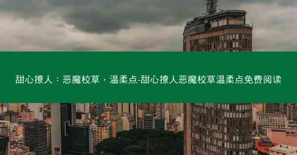 甜心撩人：恶魔校草，温柔点-甜心撩人恶魔校草温柔点免费阅读
