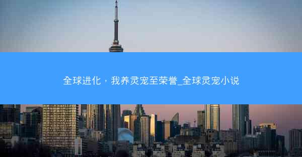 全球进化，我养灵宠至荣誉_全球灵宠小说