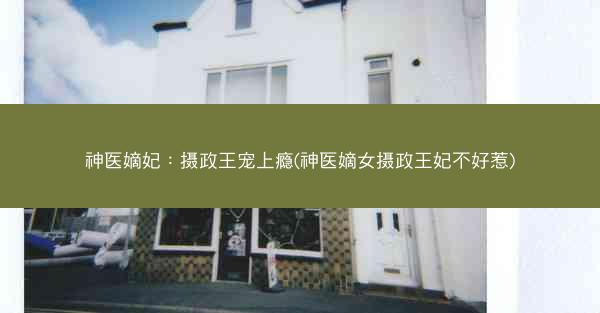 神医嫡妃：摄政王宠上瘾(神医嫡女摄政王妃不好惹)