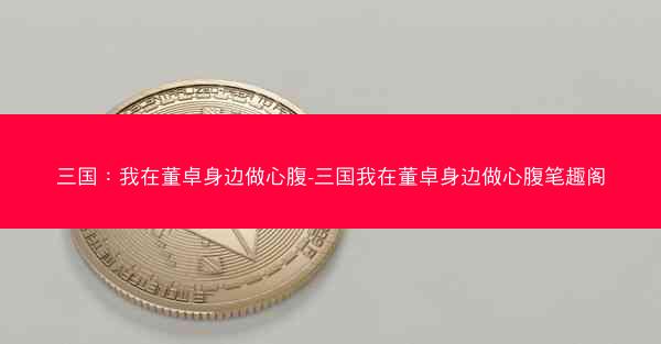 三国：我在董卓身边做心腹-三国我在董卓身边做心腹笔趣阁