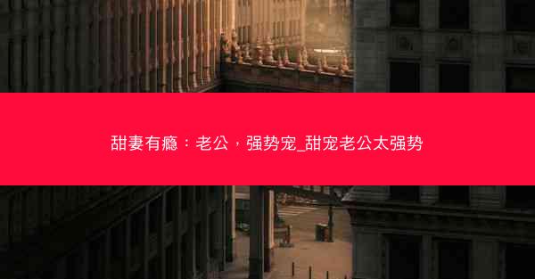 甜妻有瘾：老公，强势宠_甜宠老公太强势