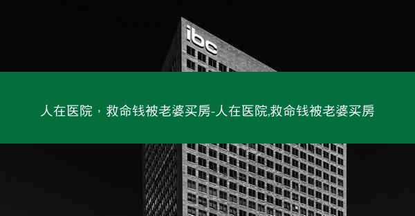 人在医院，救命钱被老婆买房-人在医院,救命钱被老婆买房