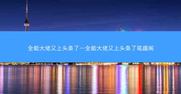 全能大佬又上头条了—全能大佬又上头条了笔趣阁