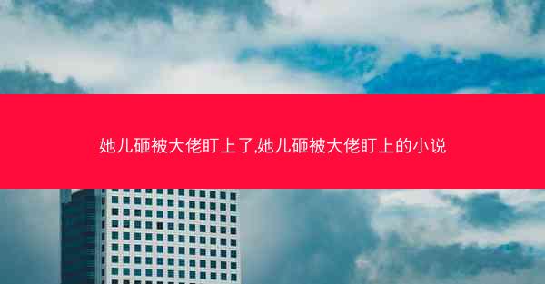 她儿砸被大佬盯上了,她儿砸被大佬盯上的小说