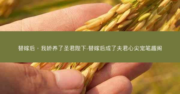 替嫁后，我娇养了圣君陛下-替嫁后成了夫君心尖宠笔趣阁
