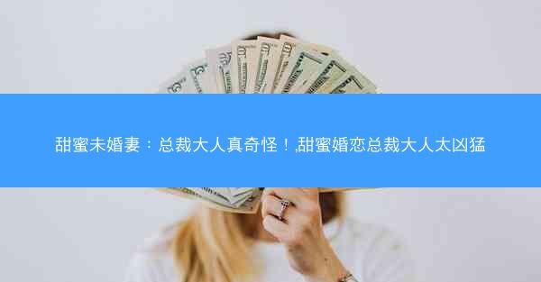 甜蜜未婚妻：总裁大人真奇怪！,甜蜜婚恋总裁大人太凶猛