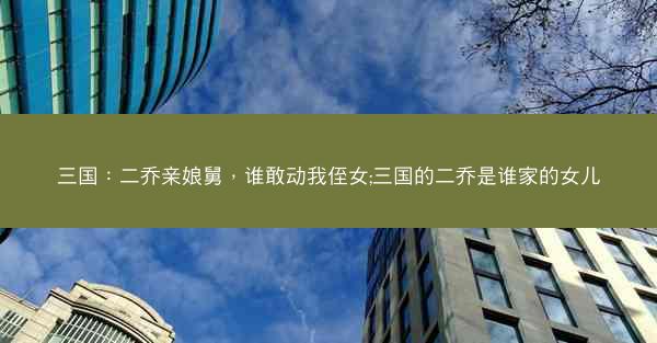 三国：二乔亲娘舅，谁敢动我侄女;三国的二乔是谁家的女儿