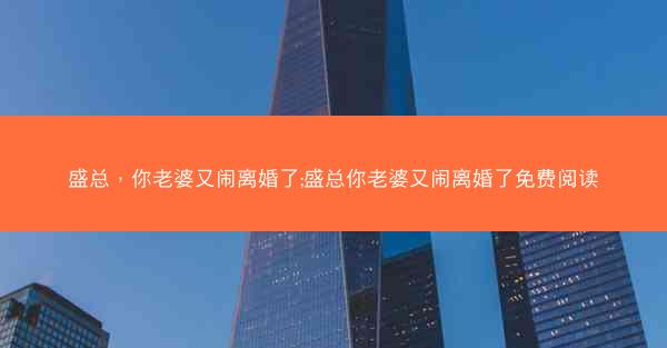盛总，你老婆又闹离婚了;盛总你老婆又闹离婚了免费阅读