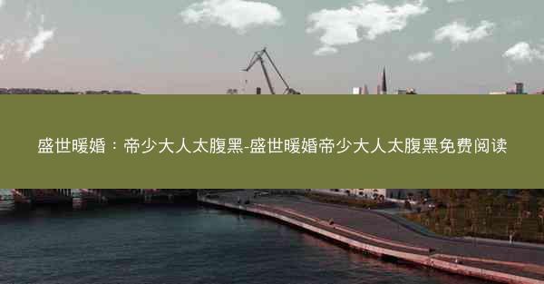 盛世暖婚:帝少大人太腹黑-盛世暖婚帝少大人太腹黑免费阅读 盛世暖婚:帝少大人太腹黑-盛世暖婚帝少大人太腹黑免费阅读