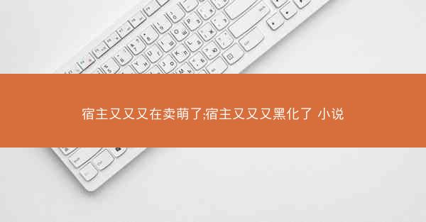 宿主又又又在卖萌了;宿主又又又黑化了 小说