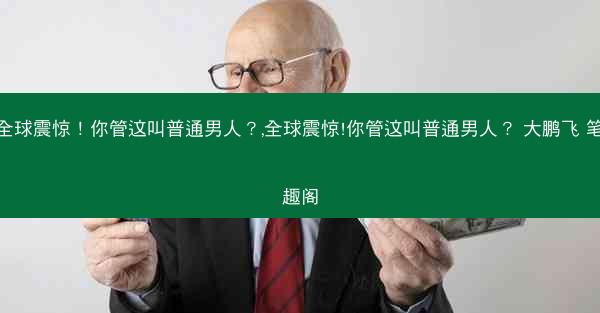 全球震惊！你管这叫普通男人？,全球震惊!你管这叫普通男人？ 大鹏飞 笔趣阁