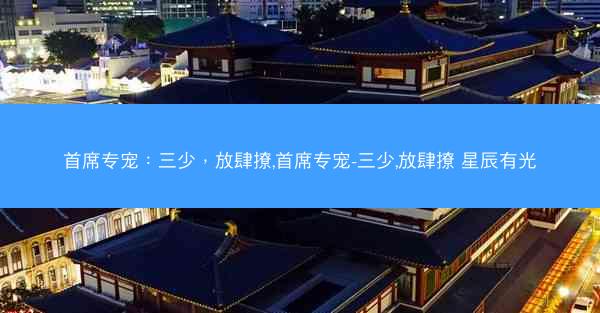首席专宠：三少，放肆撩,首席专宠-三少,放肆撩 星辰有光