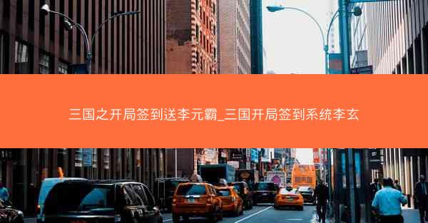 三国之开局签到送李元霸_三国开局签到系统李玄