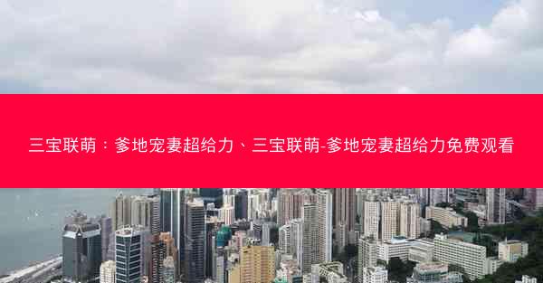 三宝联萌：爹地宠妻超给力、三宝联萌-爹地宠妻超给力免费观看
