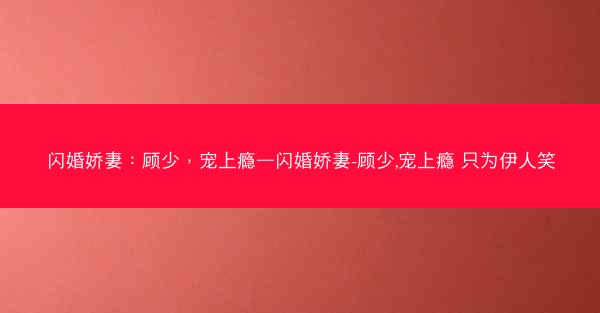 闪婚娇妻：顾少，宠上瘾—闪婚娇妻-顾少,宠上瘾 只为伊人笑