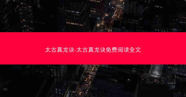 太古真龙诀-太古真龙诀免费阅读全文