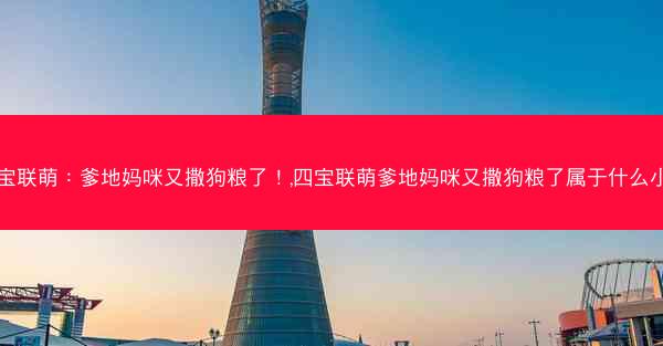 四宝联萌：爹地妈咪又撒狗粮了！,四宝联萌爹地妈咪又撒狗粮了属于什么小说