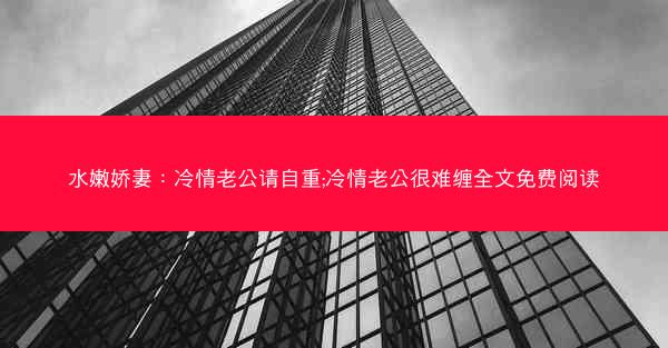水嫩娇妻：冷情老公请自重;冷情老公很难缠全文免费阅读