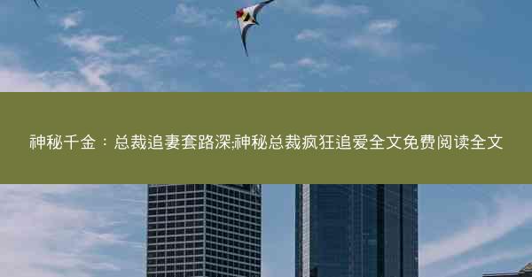 神秘千金：总裁追妻套路深;神秘总裁疯狂追爱全文免费阅读全文