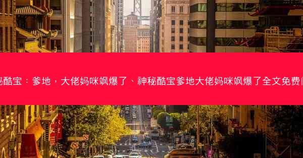 神秘酷宝：爹地，大佬妈咪飒爆了、神秘酷宝爹地大佬妈咪飒爆了全文免费阅读